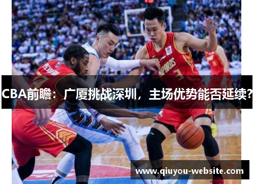 CBA前瞻：广厦挑战深圳，主场优势能否延续？
