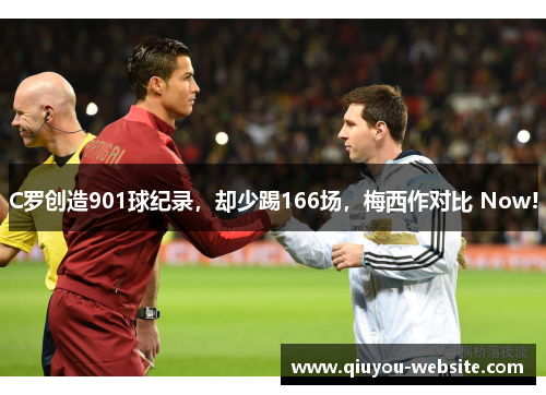 C罗创造901球纪录，却少踢166场，梅西作对比 Now!