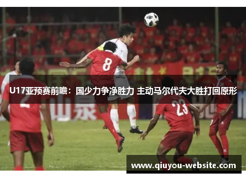U17亚预赛前瞻：国少力争净胜力 主动马尔代夫大胜打回原形