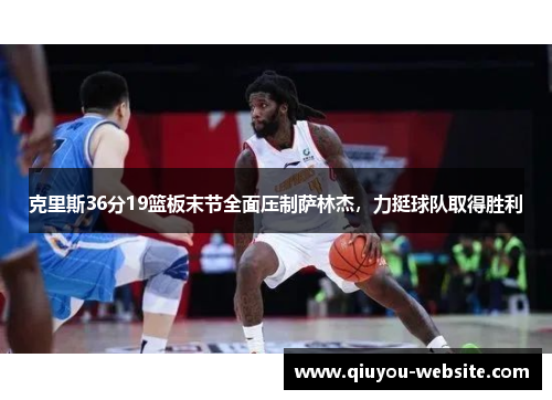 克里斯36分19篮板末节全面压制萨林杰，力挺球队取得胜利