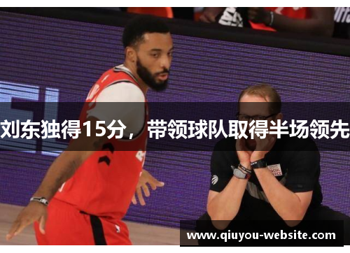 刘东独得15分，带领球队取得半场领先