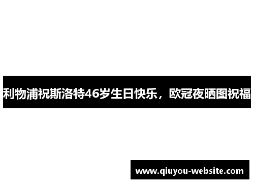 利物浦祝斯洛特46岁生日快乐，欧冠夜晒图祝福