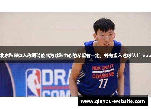 北京队媒体人称周琦能成为球队中心的希望有一定，并有望入选球队 lineup