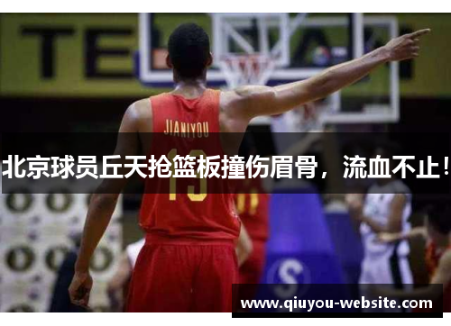 北京球员丘天抢篮板撞伤眉骨，流血不止！