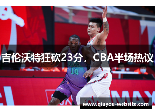 吉伦沃特狂砍23分，CBA半场热议