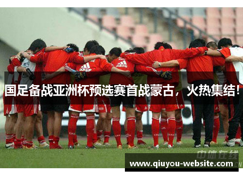 国足备战亚洲杯预选赛首战蒙古，火热集结！