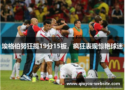 埃格伯努狂揽19分15板，疯狂表现惊艳球迷