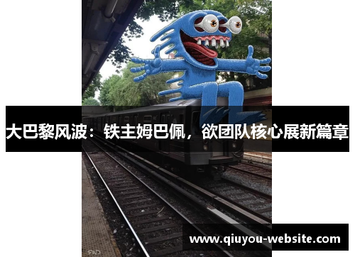 大巴黎风波：铁主姆巴佩，欲团队核心展新篇章