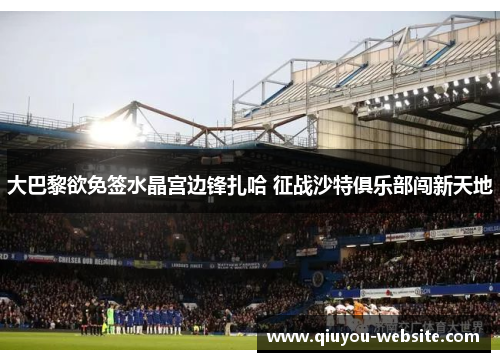 大巴黎欲免签水晶宫边锋扎哈 征战沙特俱乐部闯新天地