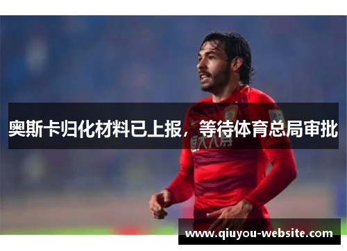 奥斯卡归化材料已上报，等待体育总局审批