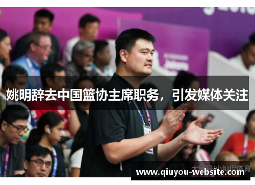 姚明辞去中国篮协主席职务，引发媒体关注