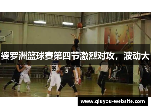 婆罗洲篮球赛第四节激烈对攻，波动大