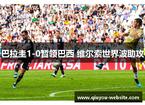 巴拉圭1-0暂领巴西 维尔索世界波助攻