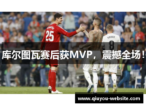 库尔图瓦赛后获MVP，震撼全场！